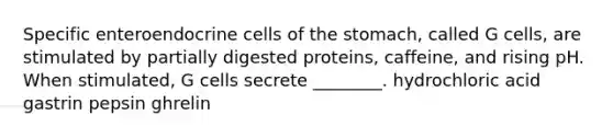 Specific enteroendocrine cells of the stomach, called G cells, are stimulated by partially digested proteins, caffeine, and rising pH. When stimulated, G cells secrete ________. hydrochloric acid gastrin pepsin ghrelin