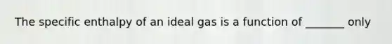 The specific enthalpy of an ideal gas is a function of _______ only