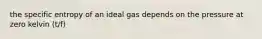 the specific entropy of an ideal gas depends on the pressure at zero kelvin (t/f)