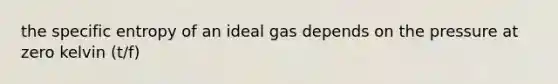 the specific entropy of an ideal gas depends on the pressure at zero kelvin (t/f)