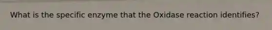 What is the specific enzyme that the Oxidase reaction identifies?