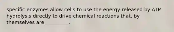 specific enzymes allow cells to use the energy released by ATP hydrolysis directly to drive <a href='https://www.questionai.com/knowledge/kc6NTom4Ep-chemical-reactions' class='anchor-knowledge'>chemical reactions</a> that, by themselves are__________.