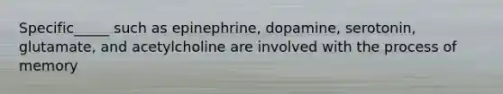 Specific_____ such as epinephrine, dopamine, serotonin, glutamate, and acetylcholine are involved with the process of memory