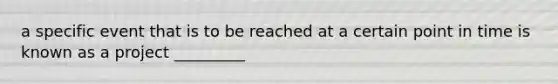 a specific event that is to be reached at a certain point in time is known as a project _________