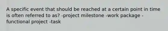 A specific event that should be reached at a certain point in time is often referred to as? -project milestone -work package -functional project -task