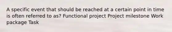 A specific event that should be reached at a certain point in time is often referred to as? Functional project Project milestone Work package Task