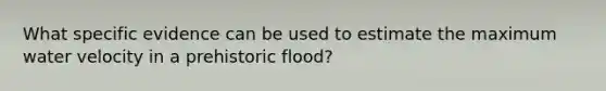 What specific evidence can be used to estimate the maximum water velocity in a prehistoric flood?