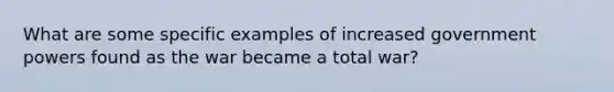 What are some specific examples of increased government powers found as the war became a total war?