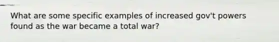 What are some specific examples of increased gov't powers found as the war became a <a href='https://www.questionai.com/knowledge/kKqUgdGdKt-total-war' class='anchor-knowledge'>total war</a>?