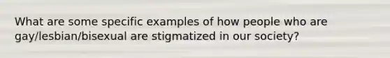 What are some specific examples of how people who are gay/lesbian/bisexual are stigmatized in our society?