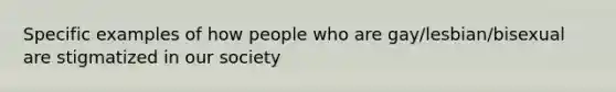 Specific examples of how people who are gay/lesbian/bisexual are stigmatized in our society