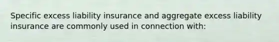 Specific excess liability insurance and aggregate excess liability insurance are commonly used in connection with: