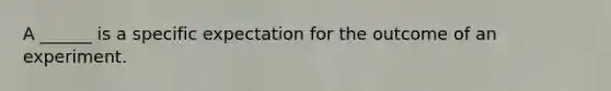 A ______ is a specific expectation for the outcome of an experiment.