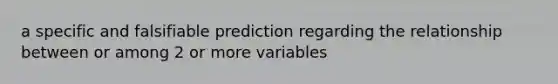 a specific and falsifiable prediction regarding the relationship between or among 2 or more variables