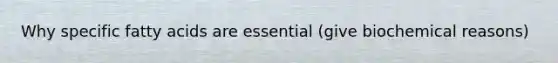 Why specific fatty acids are essential (give biochemical reasons)