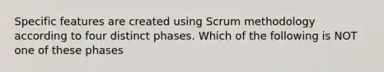 Specific features are created using Scrum methodology according to four distinct phases. Which of the following is NOT one of these phases