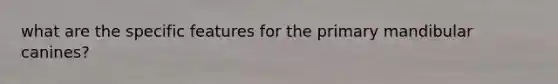 what are the specific features for the primary mandibular canines?