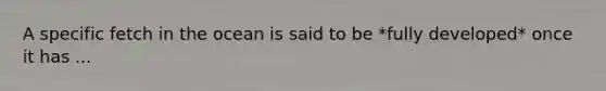 A specific fetch in the ocean is said to be *fully developed* once it has ...