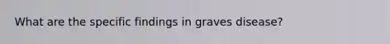 What are the specific findings in graves disease?