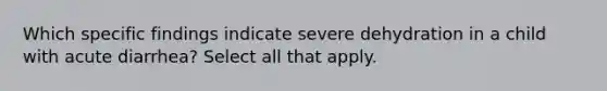 Which specific findings indicate severe dehydration in a child with acute diarrhea? Select all that apply.