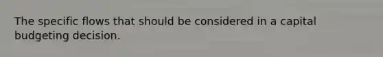 The specific flows that should be considered in a capital budgeting decision.
