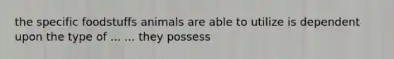 the specific foodstuffs animals are able to utilize is dependent upon the type of ... ... they possess