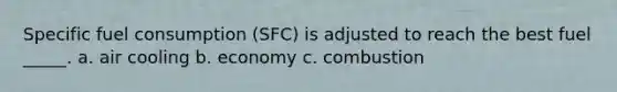 Specific fuel consumption (SFC) is adjusted to reach the best fuel _____. a. air cooling b. economy c. combustion