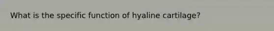 What is the specific function of hyaline cartilage?