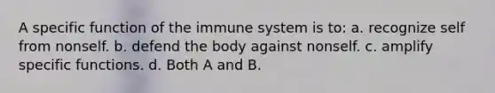 A specific function of the immune system is to: a. recognize self from nonself. b. defend the body against nonself. c. amplify specific functions. d. Both A and B.