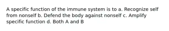 A specific function of the immune system is to a. Recognize self from nonself b. Defend the body against nonself c. Amplify specific function d. Both A and B