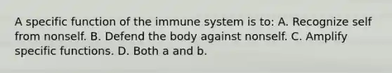 A specific function of the immune system is to: A. Recognize self from nonself. B. Defend the body against nonself. C. Amplify specific functions. D. Both a and b.