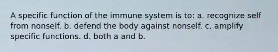 A specific function of the immune system is to: a. recognize self from nonself. b. defend the body against nonself. c. amplify specific functions. d. both a and b.