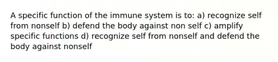 A specific function of the immune system is to: a) recognize self from nonself b) defend the body against non self c) amplify specific functions d) recognize self from nonself and defend the body against nonself