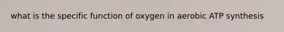 what is the specific function of oxygen in aerobic ATP synthesis