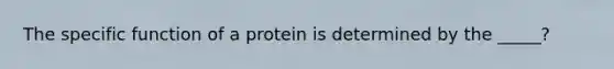 The specific function of a protein is determined by the _____?