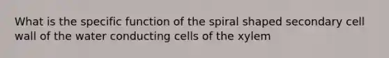 What is the specific function of the spiral shaped secondary cell wall of the water conducting cells of the xylem