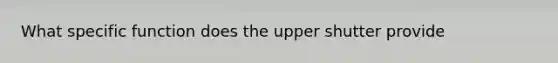 What specific function does the upper shutter provide