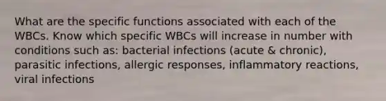 What are the specific functions associated with each of the WBCs. Know which specific WBCs will increase in number with conditions such as: bacterial infections (acute & chronic), parasitic infections, allergic responses, inflammatory reactions, viral infections