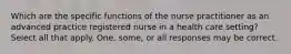 Which are the specific functions of the nurse practitioner as an advanced practice registered nurse in a health care setting? Select all that apply. One, some, or all responses may be correct.