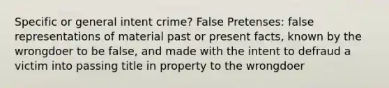 Specific or general intent crime? False Pretenses: false representations of material past or present facts, known by the wrongdoer to be false, and made with the intent to defraud a victim into passing title in property to the wrongdoer