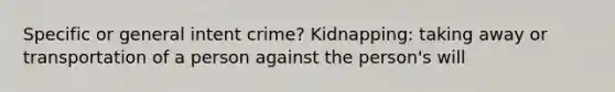 Specific or general intent crime? Kidnapping: taking away or transportation of a person against the person's will