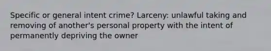 Specific or general intent crime? Larceny: unlawful taking and removing of another's personal property with the intent of permanently depriving the owner