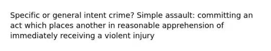 Specific or general intent crime? Simple assault: committing an act which places another in reasonable apprehension of immediately receiving a violent injury