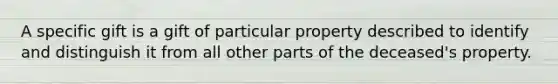 A specific gift is a gift of particular property described to identify and distinguish it from all other parts of the deceased's property.