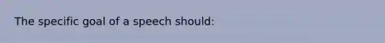 The specific goal of a speech should: