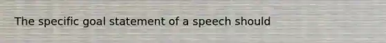 The specific goal statement of a speech should