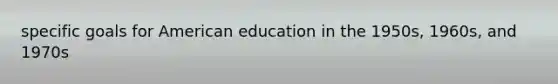 specific goals for American education in the 1950s, 1960s, and 1970s