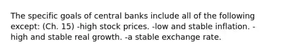 The specific goals of central banks include all of the following except: (Ch. 15) -high stock prices. -low and stable inflation. -high and stable real growth. -a stable exchange rate.