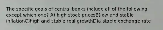 The specific goals of central banks include all of the following except which one? A) high stock pricesB)low and stable inflationC)high and stable real growthD)a stable exchange rate