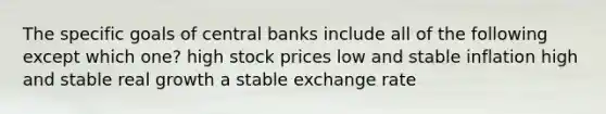 The specific goals of central banks include all of the following except which one? high stock prices low and stable inflation high and stable real growth a stable exchange rate